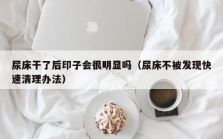 尿床干了后印子会很明显吗（尿床不被发现快速清理办法）