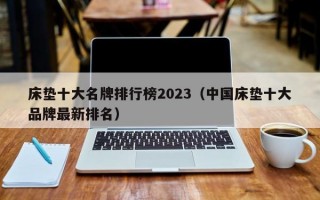 床垫十大名牌排行榜2023（中国床垫十大品牌最新排名）