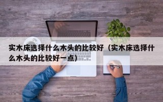 实木床选择什么木头的比较好（实木床选择什么木头的比较好一点）