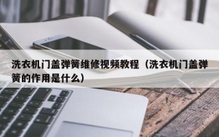 洗衣机门盖弹簧维修视频教程（洗衣机门盖弹簧的作用是什么）