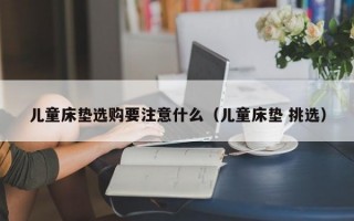 儿童床垫选购要注意什么（儿童床垫 挑选）