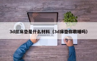 3d丝床垫是什么材料（3d床垫你敢睡吗）