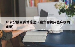 10公分独立弹簧床垫（独立弹簧床垫床板的间距）