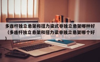 多连杆独立悬架和扭力梁式非独立悬架哪种好（多连杆独立悬架和扭力梁非独立悬架哪个好）