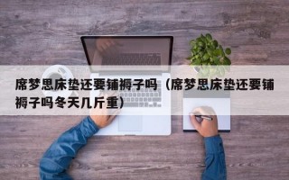 席梦思床垫还要铺褥子吗（席梦思床垫还要铺褥子吗冬天几斤重）