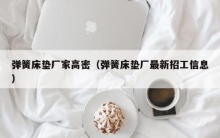 弹簧床垫厂家高密（弹簧床垫厂最新招工信息）