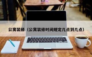 公寓装修（公寓装修时间规定几点到几点）