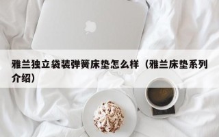 雅兰独立袋装弹簧床垫怎么样（雅兰床垫系列介绍）