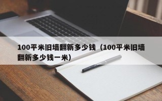 100平米旧墙翻新多少钱（100平米旧墙翻新多少钱一米）