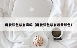 乳胶漆色浆有毒吗（乳胶漆色浆有哪些颜色）