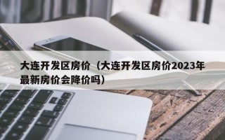 大连开发区房价（大连开发区房价2023年最新房价会降价吗）