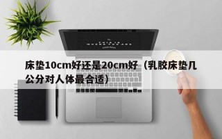 床垫10cm好还是20cm好（乳胶床垫几公分对人体最合适）