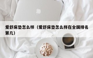 爱舒床垫怎么样（爱舒床垫怎么样在全国排名第几）