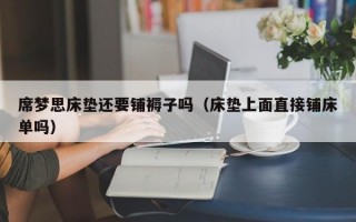 席梦思床垫还要铺褥子吗（床垫上面直接铺床单吗）