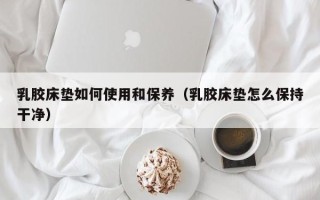 乳胶床垫如何使用和保养（乳胶床垫怎么保持干净）