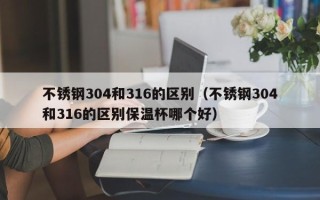 不锈钢304和316的区别（不锈钢304和316的区别保温杯哪个好）