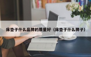 床垫子什么品牌的质量好（床垫子什么牌子）