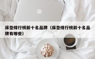 床垫排行榜前十名品牌（床垫排行榜前十名品牌有哪些）