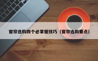 窗帘选购四个必掌握技巧（窗帘选购要点）