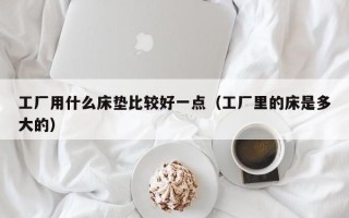 工厂用什么床垫比较好一点（工厂里的床是多大的）