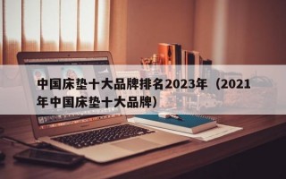 中国床垫十大品牌排名2023年（2021年中国床垫十大品牌）