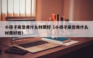 小孩子床垫用什么材质好（小孩子床垫用什么材质好些）