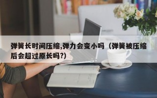 弹簧长时间压缩,弹力会变小吗（弹簧被压缩后会超过原长吗?）