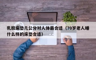 乳胶床垫几公分对人体最合适（70岁老人睡什么样的床垫合适）