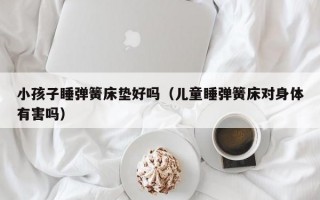 小孩子睡弹簧床垫好吗（儿童睡弹簧床对身体有害吗）