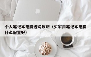 个人笔记本电脑选购攻略（买家用笔记本电脑什么配置好）