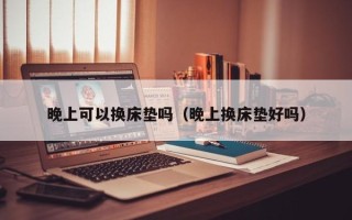 晚上可以换床垫吗（晚上换床垫好吗）