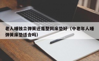 老人睡独立弹簧还是整网床垫好（中老年人睡弹簧床垫适合吗）