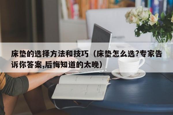 床垫的选择方法和技巧（床垫怎么选?专家告诉你答案,后悔知道的太晚）-第1张图片