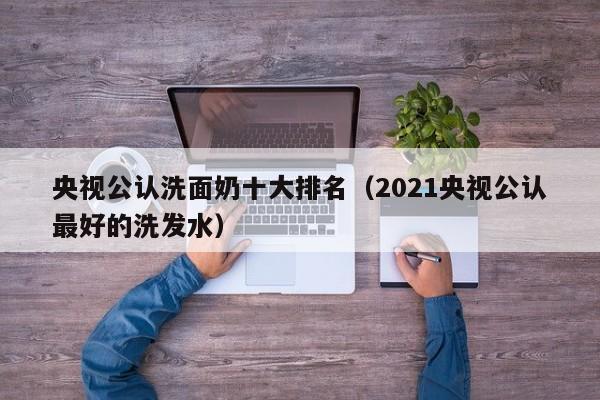 央视公认洗面奶十大排名（2021央视公认最好的洗发水）-第1张图片