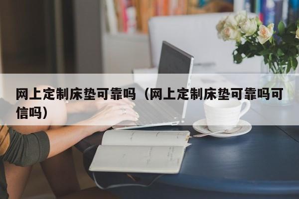 网上定制床垫可靠吗（网上定制床垫可靠吗可信吗）-第1张图片