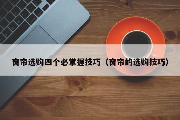 窗帘选购四个必掌握技巧（窗帘的选购技巧）-第1张图片