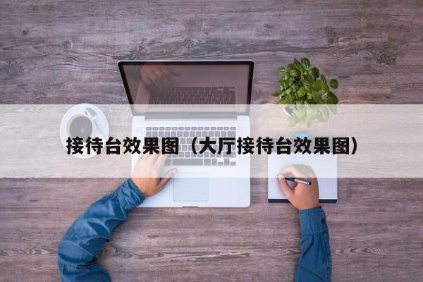 接待台效果图（大厅接待台效果图）-第1张图片