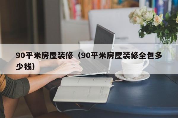 90平米房屋装修（90平米房屋装修全包多少钱）-第1张图片