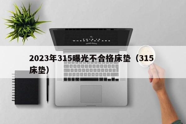 2023年315曝光不合格床垫（315 床垫）-第1张图片