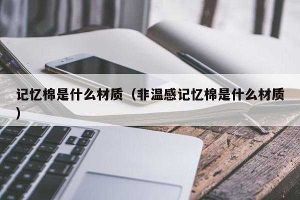 记忆棉是什么材质（非温感记忆棉是什么材质）-第1张图片