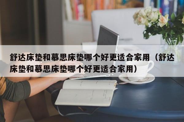 舒达床垫和慕思床垫哪个好更适合家用（舒达床垫和慕思床垫哪个好更适合家用）-第1张图片