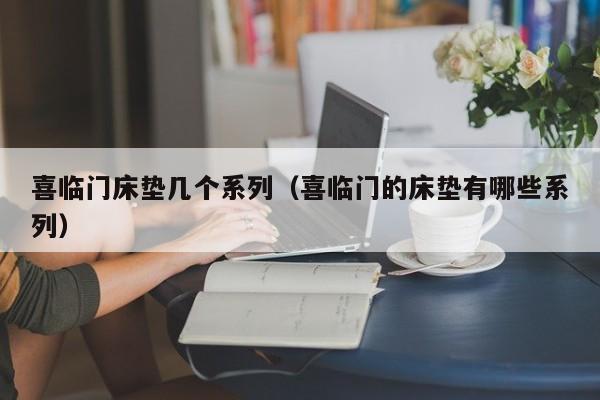 喜临门床垫几个系列（喜临门的床垫有哪些系列）-第1张图片