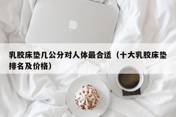 乳胶床垫几公分对人体最合适（十大乳胶床垫排名及价格）-第1张图片