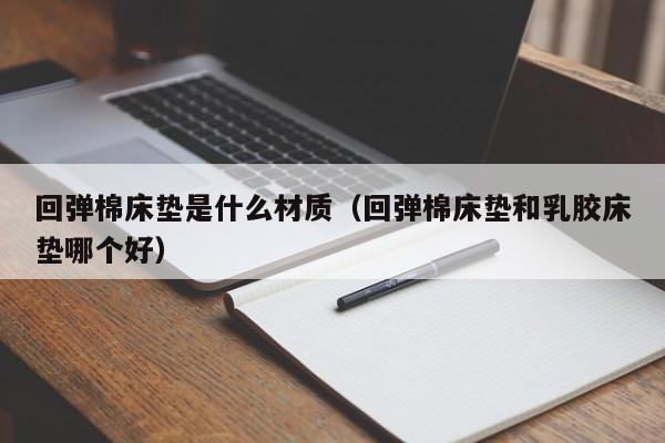 回弹棉床垫是什么材质（回弹棉床垫和乳胶床垫哪个好）-第1张图片