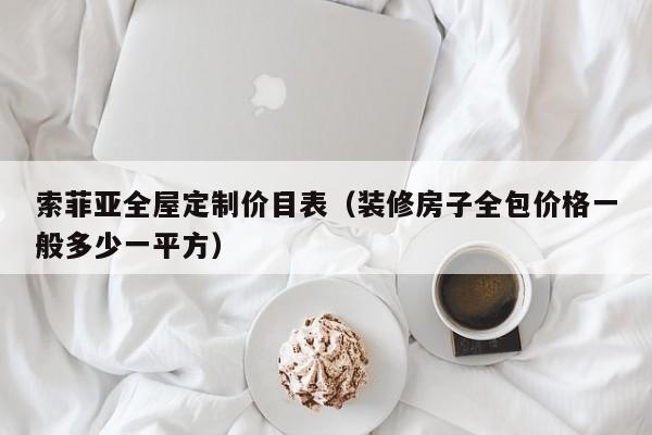 索菲亚全屋定制价目表（装修房子全包价格一般多少一平方）-第1张图片