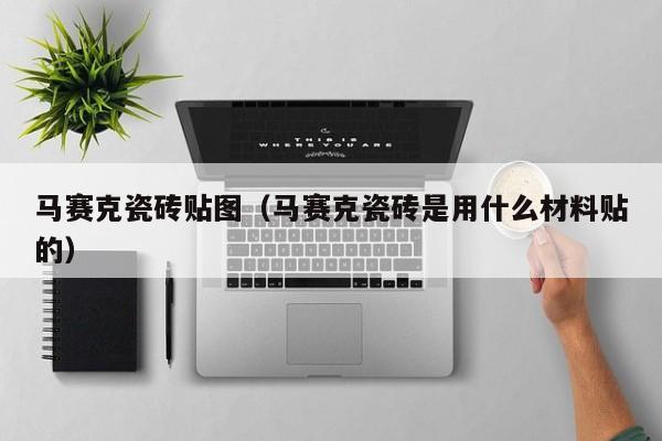 马赛克瓷砖贴图（马赛克瓷砖是用什么材料贴的）-第1张图片