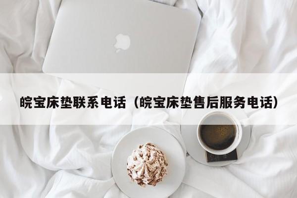 皖宝床垫联系电话（皖宝床垫售后服务电话）-第1张图片