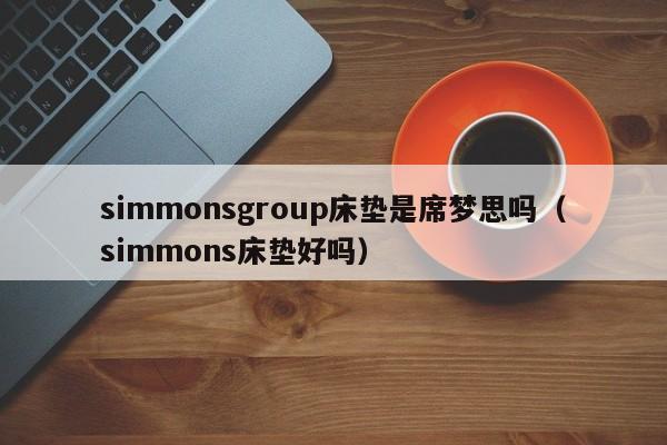 simmonsgroup床垫是席梦思吗（simmons床垫好吗）-第1张图片