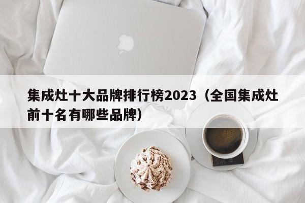 集成灶十大品牌排行榜2023（全国集成灶前十名有哪些品牌）-第1张图片