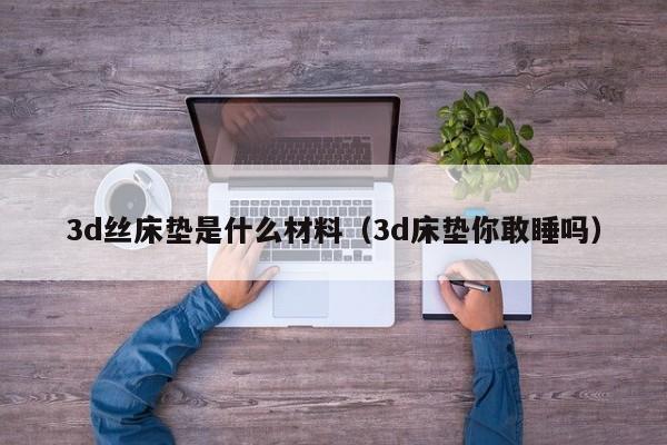 3d丝床垫是什么材料（3d床垫你敢睡吗）-第1张图片